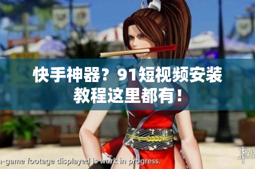 快手神器？91短视频安装教程这里都有！