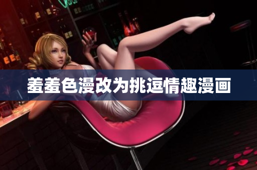 羞羞色漫改为挑逗情趣漫画