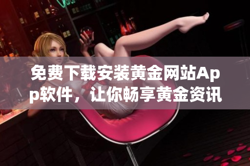 免费下载安装黄金网站App软件，让你畅享黄金资讯，金融市场信息！
