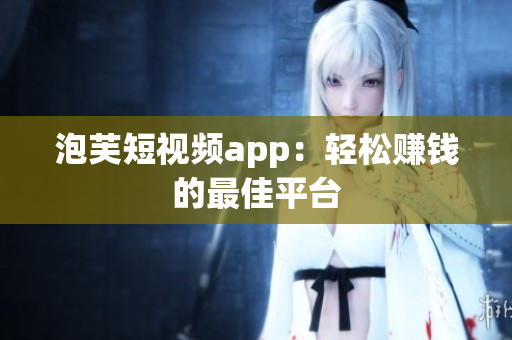 泡芙短视频app：轻松赚钱的最佳平台