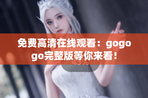 免费高清在线观看：gogogo完整版等你来看！