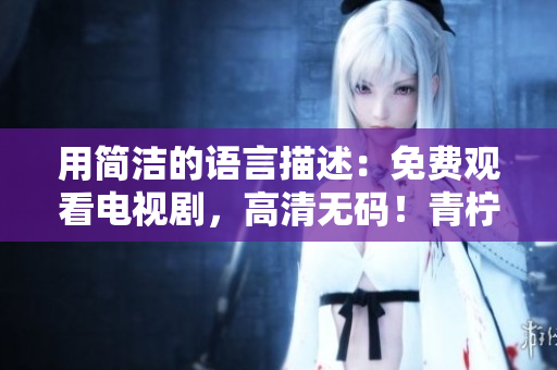 用简洁的语言描述：免费观看电视剧，高清无码！青柠影院！