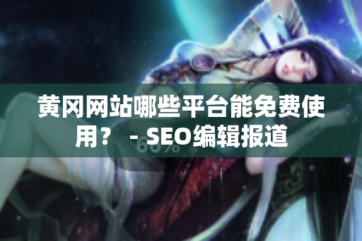 黄冈网站哪些平台能免费使用？ - SEO编辑报道