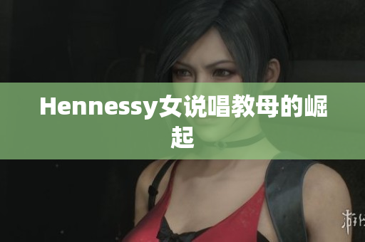 Hennessy女说唱教母的崛起