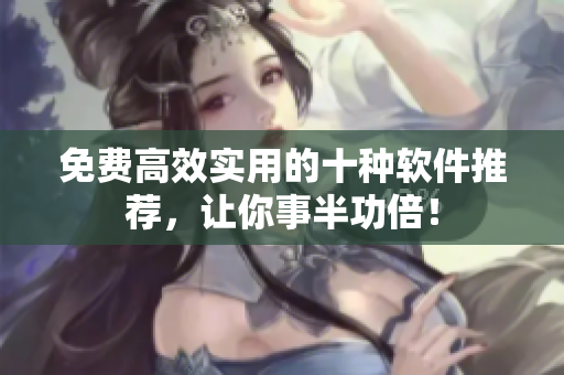 免费高效实用的十种软件推荐，让你事半功倍！