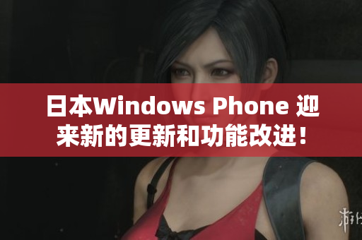 日本Windows Phone 迎来新的更新和功能改进！