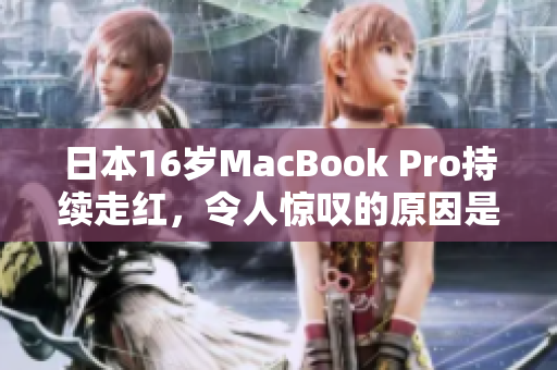 日本16岁MacBook Pro持续走红，令人惊叹的原因是…？