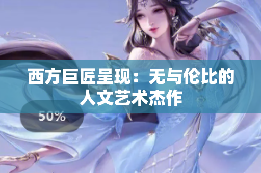 西方巨匠呈现：无与伦比的人文艺术杰作