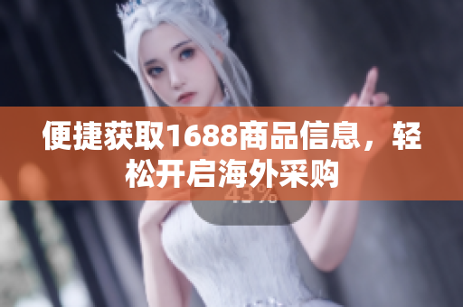 便捷获取1688商品信息，轻松开启海外采购