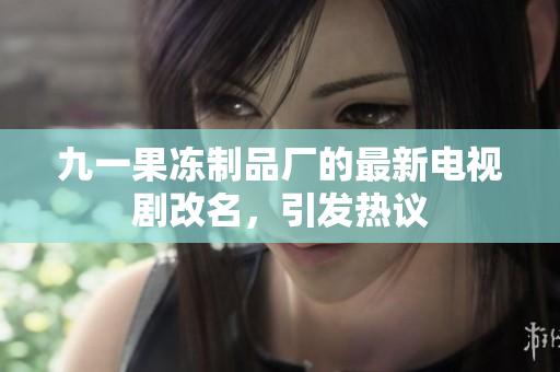 九一果冻制品厂的最新电视剧改名，引发热议
