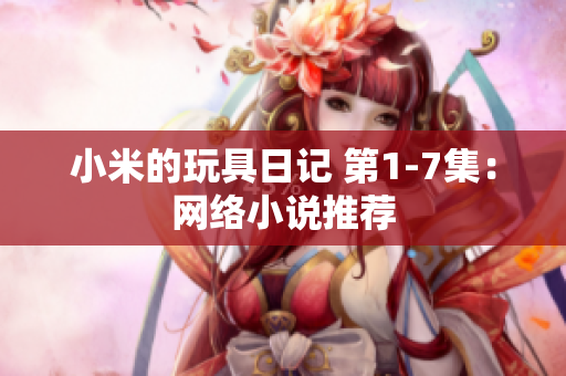 小米的玩具日记 第1-7集：网络小说推荐