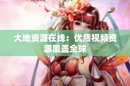 大地资源在线：优质视频资源覆盖全球