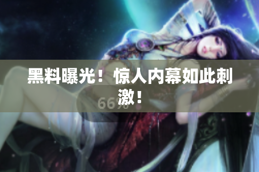 黑料曝光！惊人内幕如此刺激！
