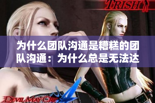 为什么团队沟通是糟糕的团队沟通：为什么总是无法达成共识？