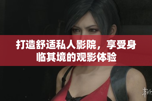打造舒适私人影院，享受身临其境的观影体验