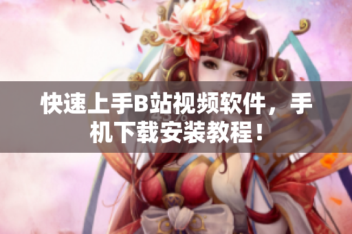 快速上手B站视频软件，手机下载安装教程！