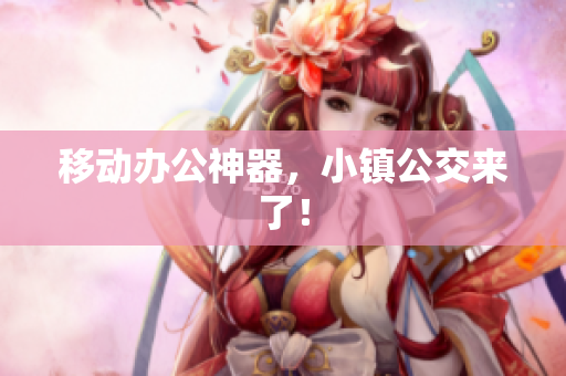 移动办公神器，小镇公交来了！