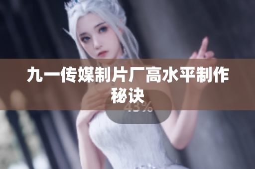 九一传媒制片厂高水平制作秘诀