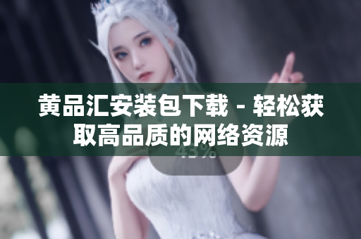 黄品汇安装包下载 - 轻松获取高品质的网络资源