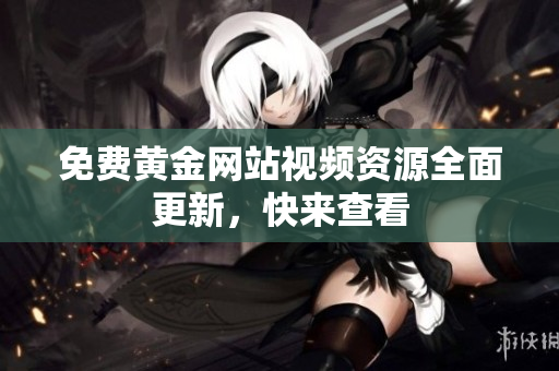 免费黄金网站视频资源全面更新，快来查看