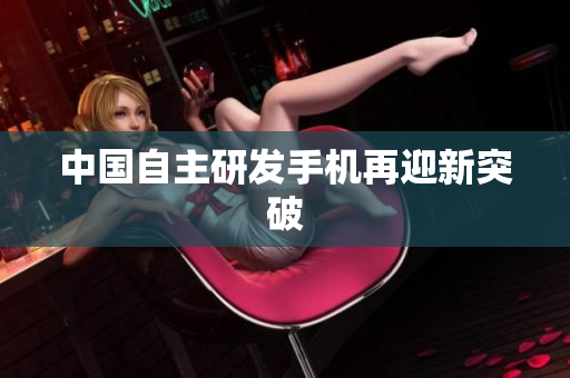 中国自主研发手机再迎新突破