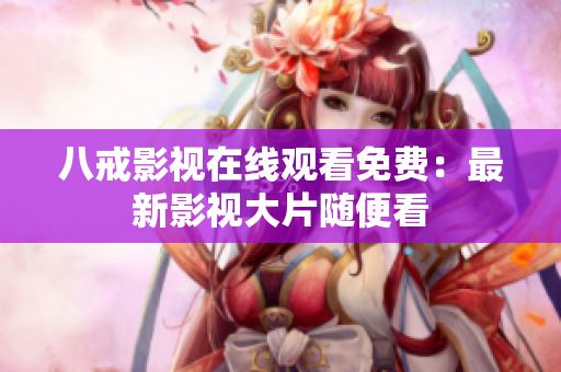八戒影视在线观看免费：最新影视大片随便看