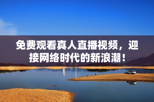 免费观看真人直播视频，迎接网络时代的新浪潮！