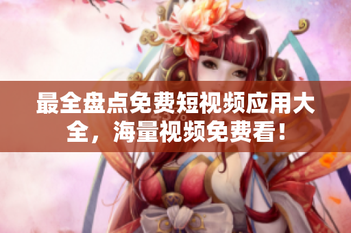 最全盘点免费短视频应用大全，海量视频免费看！