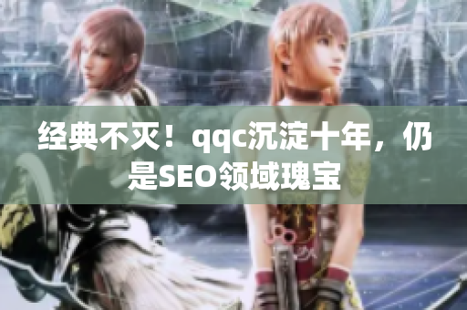 经典不灭！qqc沉淀十年，仍是SEO领域瑰宝
