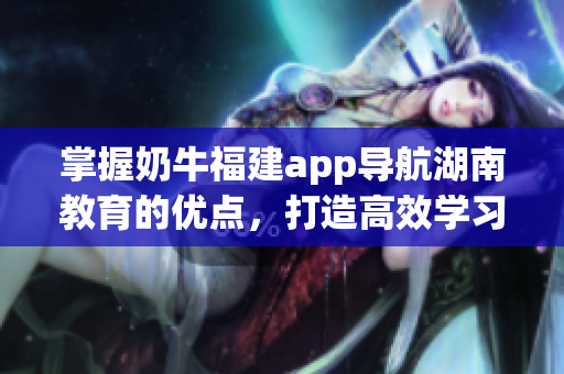 掌握奶牛福建app导航湖南教育的优点，打造高效学习体验