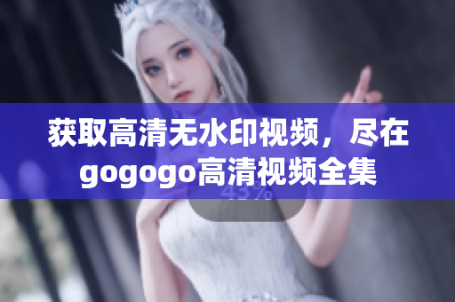 获取高清无水印视频，尽在gogogo高清视频全集