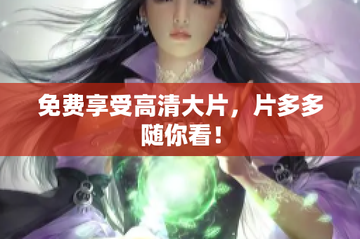 免费享受高清大片，片多多随你看！
