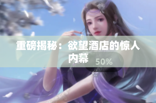 重磅揭秘：欲望酒店的惊人内幕