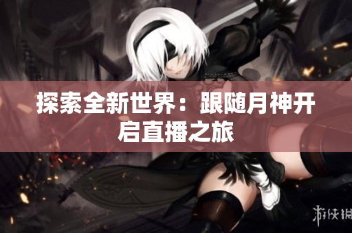 探索全新世界：跟随月神开启直播之旅
