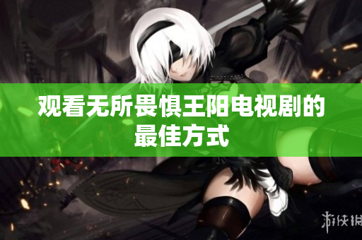 观看无所畏惧王阳电视剧的最佳方式