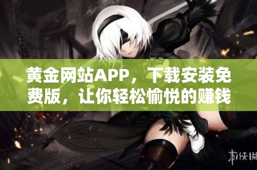 黄金网站APP，下载安装免费版，让你轻松愉悦的赚钱！
