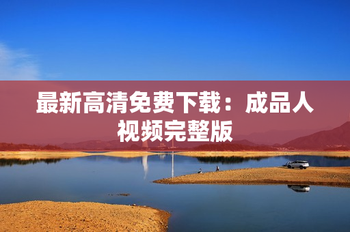 最新高清免费下载：成品人视频完整版