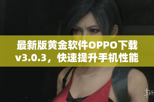 最新版黄金软件OPPO下载v3.0.3，快速提升手机性能