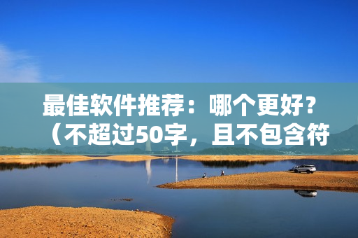 最佳软件推荐：哪个更好？（不超过50字，且不包含符号）