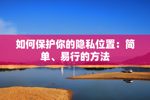 如何保护你的隐私位置：简单、易行的方法