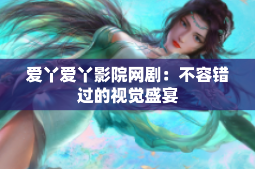 爱丫爱丫影院网剧：不容错过的视觉盛宴
