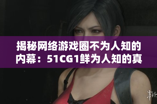 揭秘网络游戏圈不为人知的内幕：51CG1鲜为人知的真相
