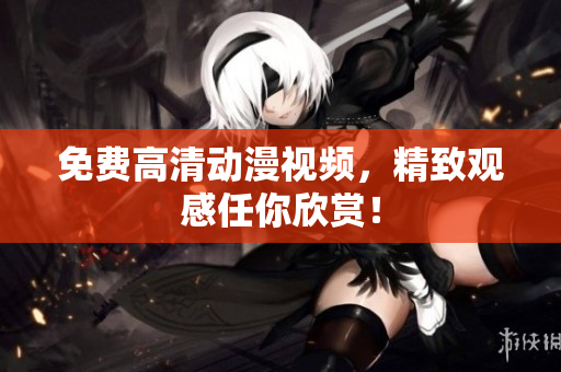 免费高清动漫视频，精致观感任你欣赏！