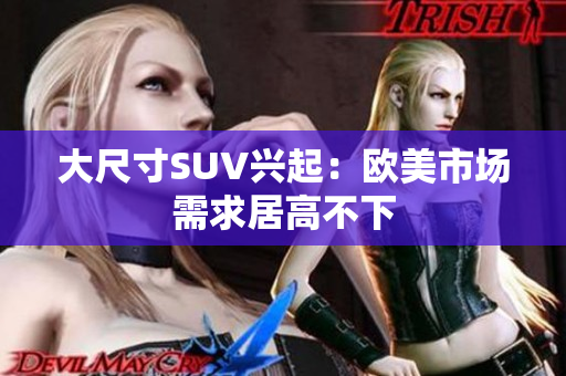 大尺寸SUV兴起：欧美市场需求居高不下