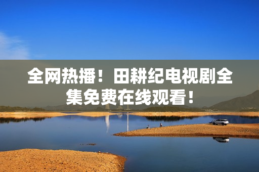 全网热播！田耕纪电视剧全集免费在线观看！