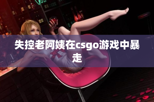 失控老阿姨在csgo游戏中暴走