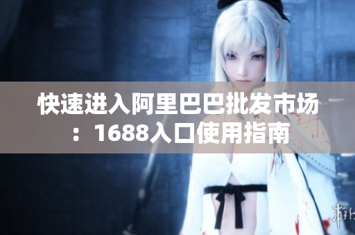 快速进入阿里巴巴批发市场：1688入口使用指南