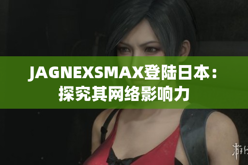 JAGNEXSMAX登陆日本：探究其网络影响力