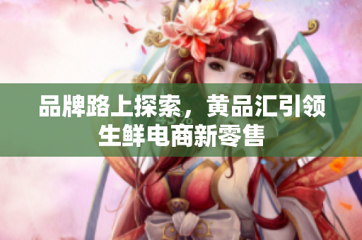 品牌路上探索，黄品汇引领生鲜电商新零售