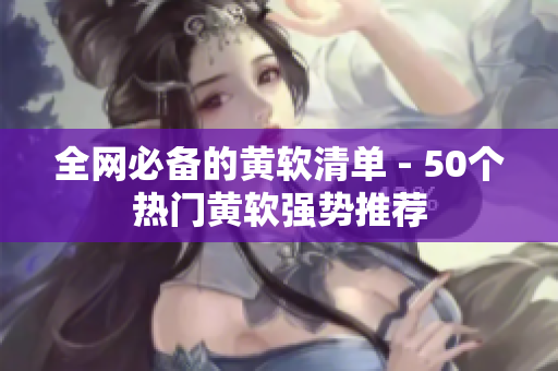 全网必备的黄软清单 - 50个热门黄软强势推荐
